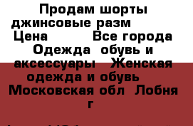 Продам шорты джинсовые разм. 44-46 › Цена ­ 700 - Все города Одежда, обувь и аксессуары » Женская одежда и обувь   . Московская обл.,Лобня г.